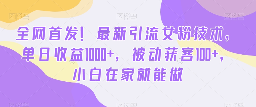 全网首发！最新引流女粉技术，单日收益1000+，被动获客100+，小白在家就能做【揭秘】-知芽创业社