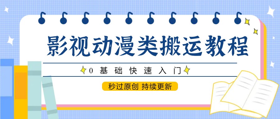 影视动漫类搬运教程，0基础快速入门，秒过原创 持续更新-知芽创业社