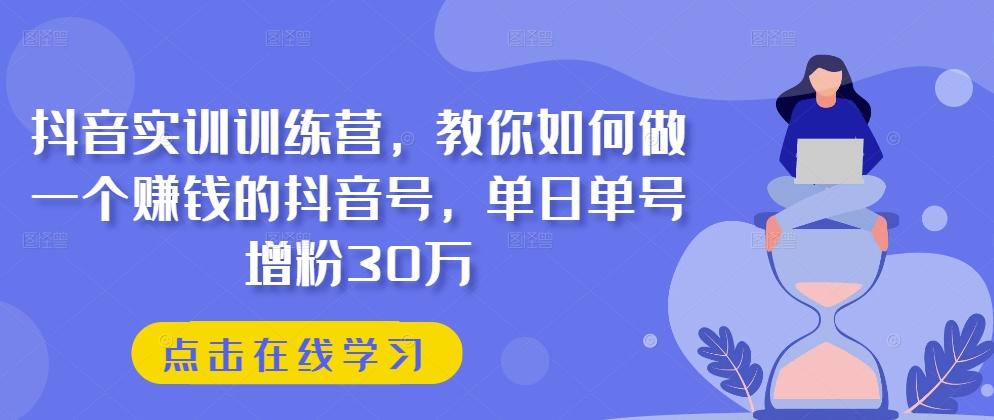 抖音实训训练营，教你如何做一个赚钱的抖音号，单日单号增粉30万-知芽创业社