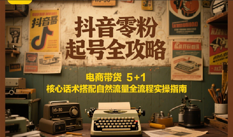 抖音零粉起号全攻略：电商带货 5+1 核心话术搭配自然流量全流程实操指南-知芽创业社