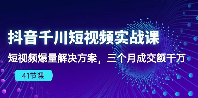 抖音千川短视频实战课：短视频爆量解决方案，三个月成交额千万(41节课-知芽创业社