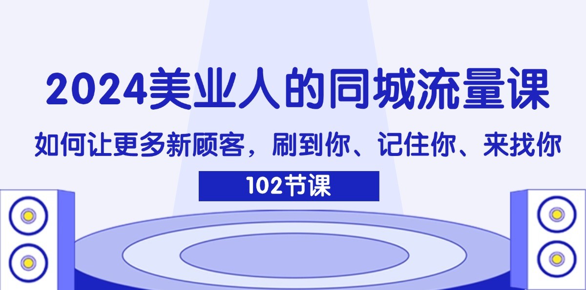 2024美业人的同城流量课：如何让更多新顾客，刷到你、记住你、来找你-知芽创业社