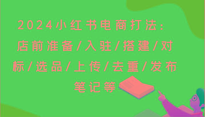 2024小红书电商打法：店前准备/入驻/搭建/对标/选品/上传/去重/发布笔记等-知芽创业社