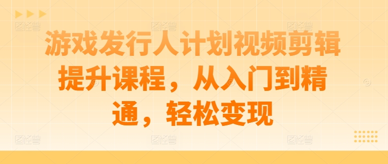 游戏发行人计划视频剪辑提升课程，从入门到精通，轻松变现-知芽创业社