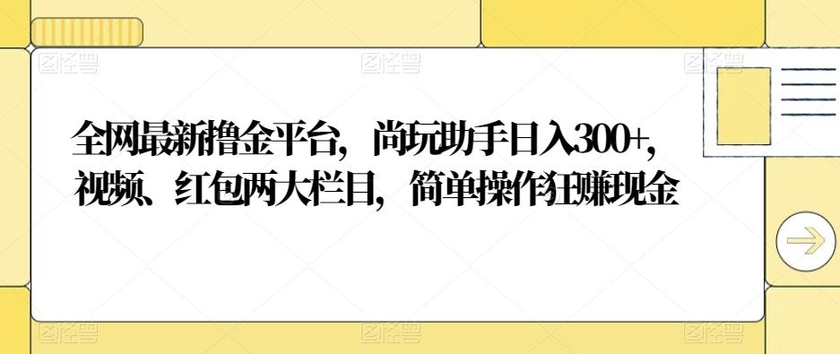 全网最新撸金平台，尚玩助手日入300+，视频、红包两大栏目，简单操作狂赚现金-知芽创业社