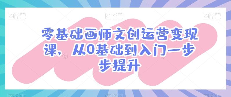 零基础画师文创运营变现课，从0基础到入门一步步提升-知芽创业社