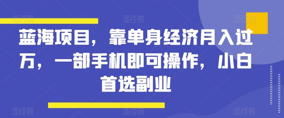 蓝海项目，靠单身经济月入过万，一部手机即可操作，小白首选副业【揭秘】-知芽创业社