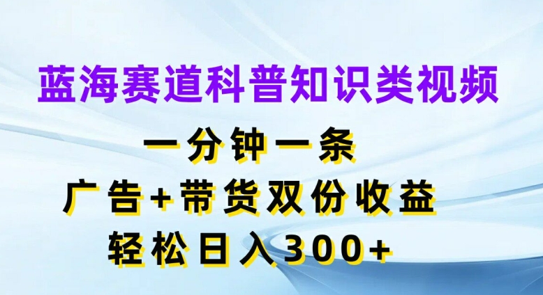 蓝海赛道科普知识类视频，一分钟一条，广告+带货双份收益，轻松日入300+【揭秘】-知芽创业社