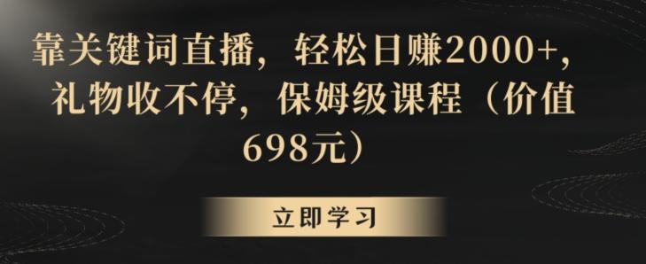 靠关键词直播，轻松日赚2000+，礼物收不停，保姆级课程(价值698元)【揭秘】-知芽创业社