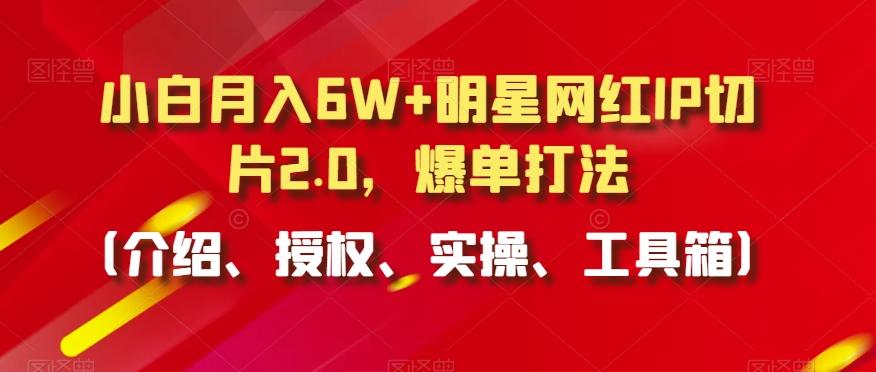 小白月入6W+明星网红IP切片2.0，爆单打法(介绍、授权、实操、工具箱)【揭秘】-知芽创业社