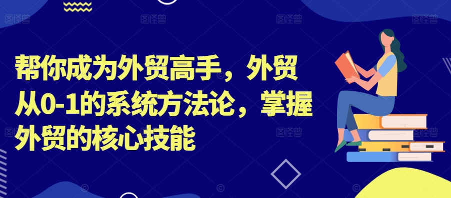 帮你成为外贸高手，外贸从0-1的系统方法论，掌握外贸的核心技能-知芽创业社