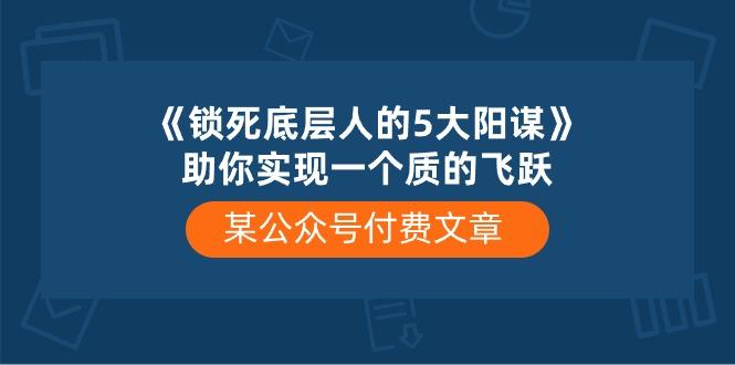 某公众号付费文章《锁死底层人的5大阳谋》助你实现一个质的飞跃-知芽创业社