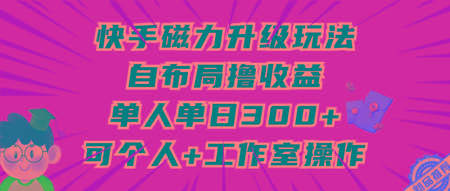 (9368期)快手磁力升级玩法，自布局撸收益，单人单日300+，个人工作室均可操作-知芽创业社