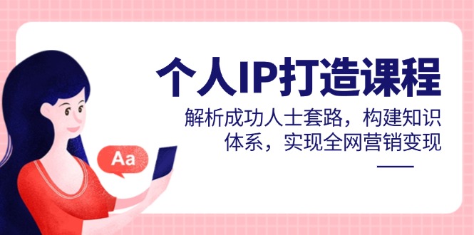 个人IP打造课程，解析成功人士套路，构建知识体系，实现全网营销变现-小艾项目网