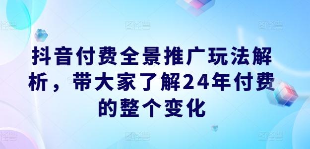 抖音付费全景推广玩法解析，带大家了解24年付费的整个变化-知芽创业社