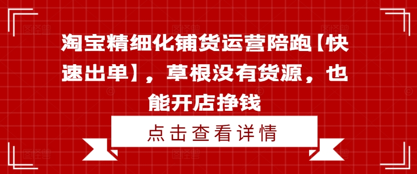淘宝精细化铺货运营陪跑【快速出单】，草根没有货源，也能开店挣钱-知芽创业社