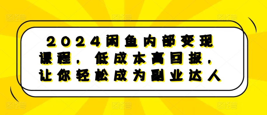 2024闲鱼内部变现课程，低成本高回报，让你轻松成为副业达人-知芽创业社