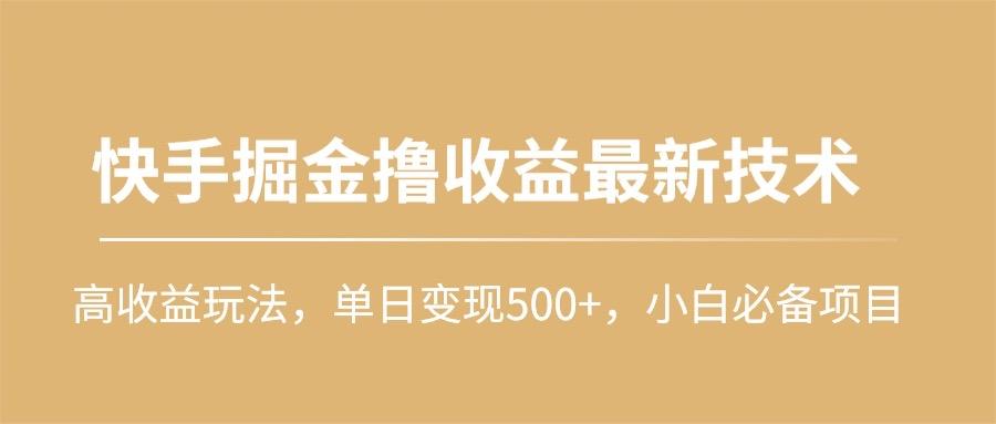 (10163期)快手掘金撸收益最新技术，高收益玩法，单日变现500+，小白必备项目-知芽创业社