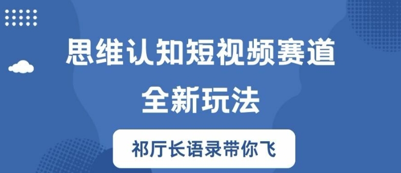 思维认知短视频赛道新玩法，胜天半子祁厅长语录带你飞【揭秘】-知芽创业社