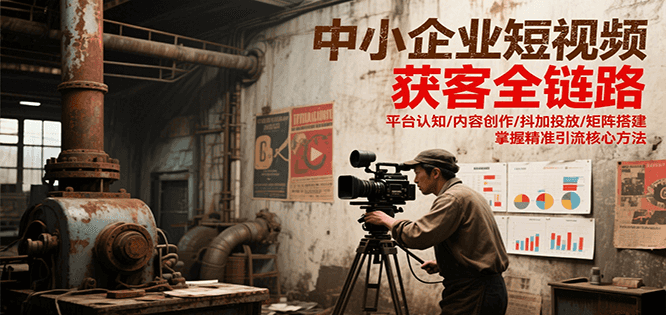 中小企业短视频获客全链路，平台认知/内容创作/抖加投放/矩阵搭建，精准引流核心方法-知芽创业社