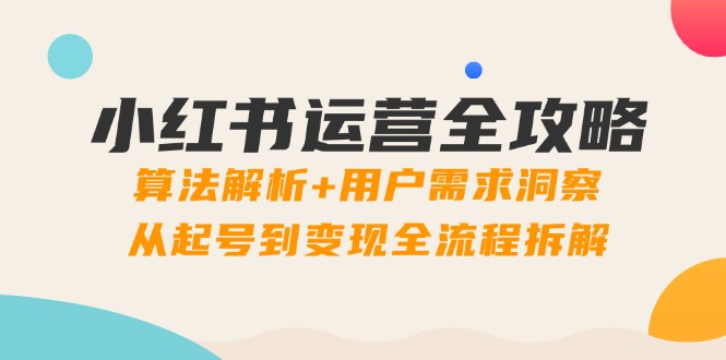 小红书运营全攻略：算法解析+用户需求洞察，从起号到变现全流程拆解-知芽创业社