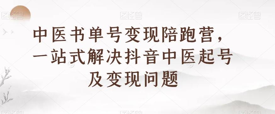 中医书单号变现陪跑营，一站式解决抖音中医起号及变现问题-知芽创业社