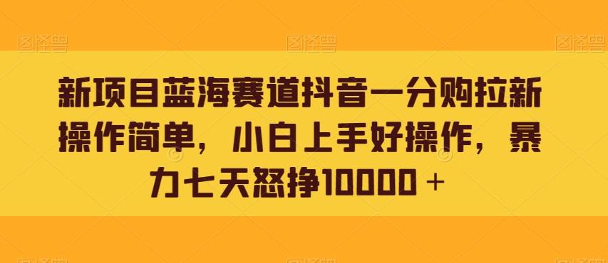 新项目蓝海赛道抖音一分购拉新操作简单，小白上手好操作，暴力七天怒挣10000＋-知芽创业社