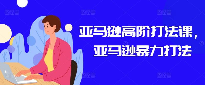 亚马逊高阶打法课，亚马逊暴力打法-知芽创业社