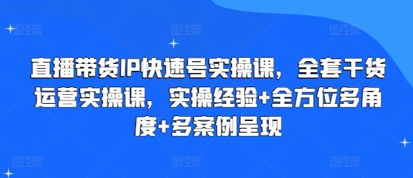 直播带货IP快速号实操课，全套干货运营实操课，实操经验+全方位多角度+多案例呈现-知芽创业社