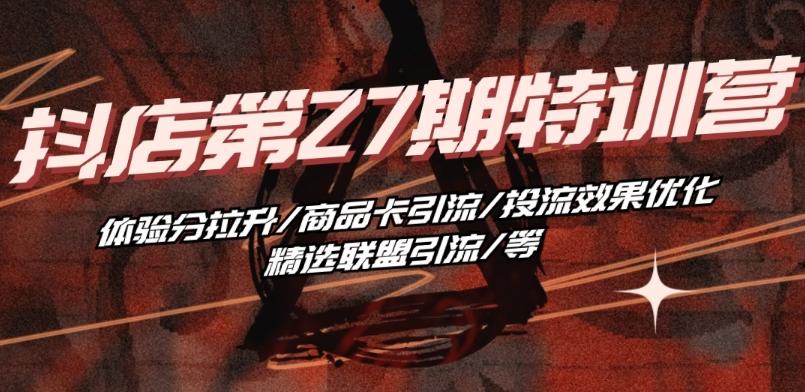 抖音小店·第27期特训营 体验分拉升/商品卡引流/投流效果优化/精选联盟引流/等-知芽创业社