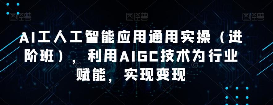 AI工人工智能应用通用实操（进阶班），利用AIGC技术为行业赋能，实现变现-知芽创业社