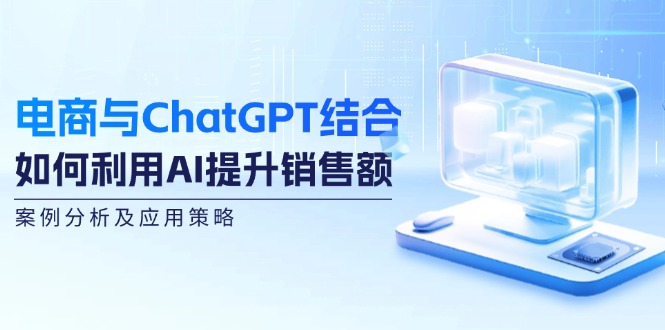 电商与ChatGPT结合：如何利用AI提升销售额，案例分析及应用策略-知芽创业社