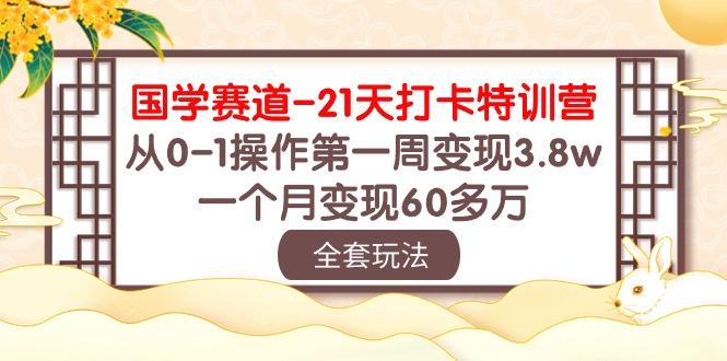 国学 赛道-21天打卡特训营：从0-1操作第一周变现3.8w，一个月变现60多万-知芽创业社