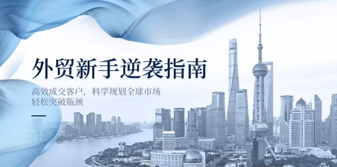 外贸新手逆袭指南：高效成交客户，科学规划全球市场，轻松突破瓶颈-知芽创业社