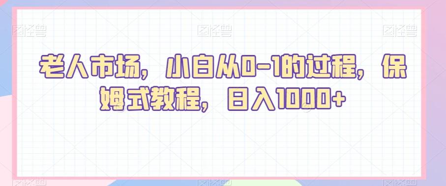 老人市场，小白从0-1的过程，保姆式教程，日入1000+-知芽创业社