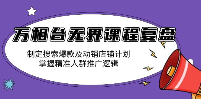 万相台无界课程复盘：制定搜索爆款及动销店铺计划，掌握精准人群推广逻辑-知芽创业社