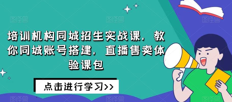 培训机构同城招生实战课，教你同城账号搭建，直播售卖体验课包-知芽创业社