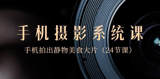 0基础手机摄影系统课，手机拍出静物美食大片（24节课）-知芽创业社