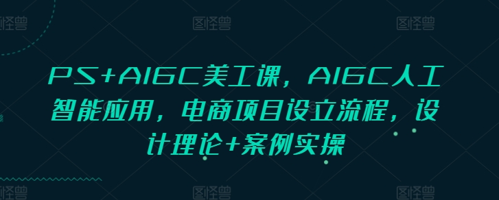 PS+AIGC美工课，AIGC人工智能应用，电商项目设立流程，设计理论+案例实操-知芽创业社