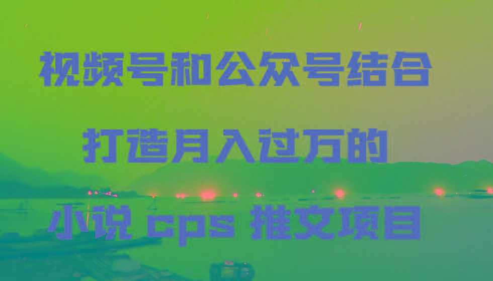 视频号和公众号结合打造月入过万的小说cps推文项目，包括市面上面的各种思路详解-知芽创业社