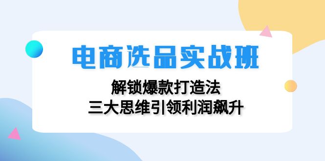 电商选品实战班：解锁爆款打造法，三大思维引领利润飙升-知芽创业社