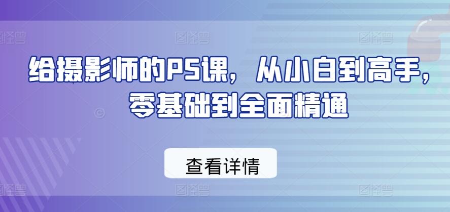 给摄影师的PS课，从小白到高手，零基础到全面精通-知芽创业社