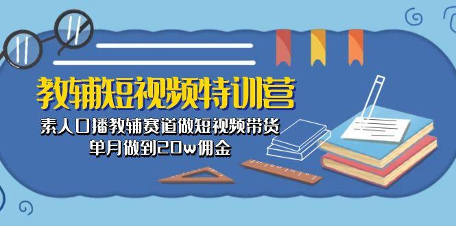 教辅-短视频特训营： 素人口播教辅赛道做短视频带货，单月做到20w佣金-知芽创业社