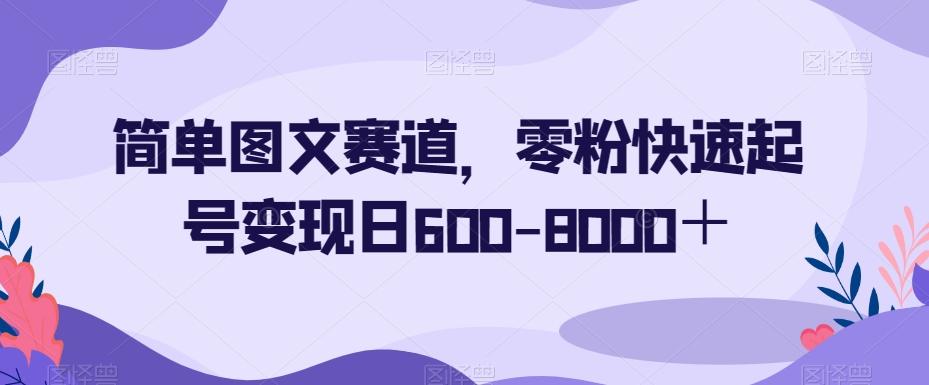 简单图文赛道，零粉快速起号变现日600-8000＋-知芽创业社