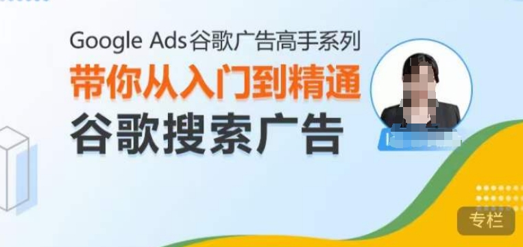 Google Ads谷歌广告高手 – 搜索广告，带你从入门到精通谷歌搜索广告-知芽创业社