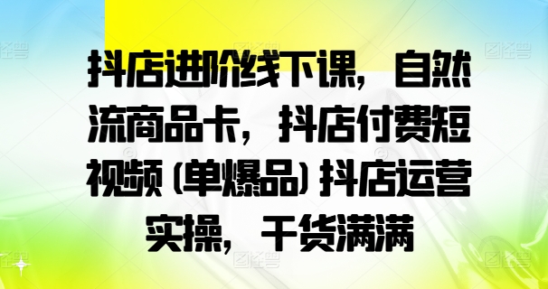 抖店进阶线下课，自然流商品卡，抖店付费短视频(单爆品)抖店运营实操，干货满满-知芽创业社