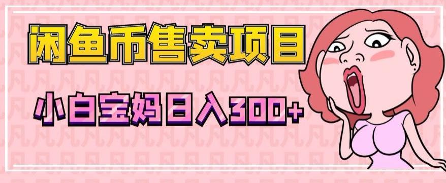 超级简单闲鱼币售卖项目，小白宝妈日入300+-知芽创业社