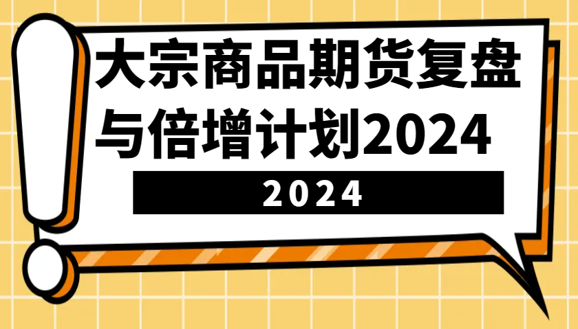 大宗商品期货复盘与倍增计划：识别市场趋势、优化交易策略，提升盈利能力！(更新)-知芽创业社