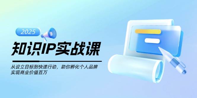 知识IP实战课，从设立目标到快速行动，助你孵化个人品牌，实现商业价值百万-知芽创业社