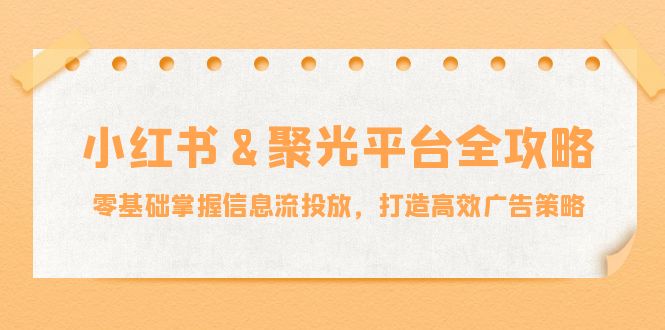 小红薯&聚光平台全攻略：零基础掌握信息流投放，打造高效广告策略-知芽创业社